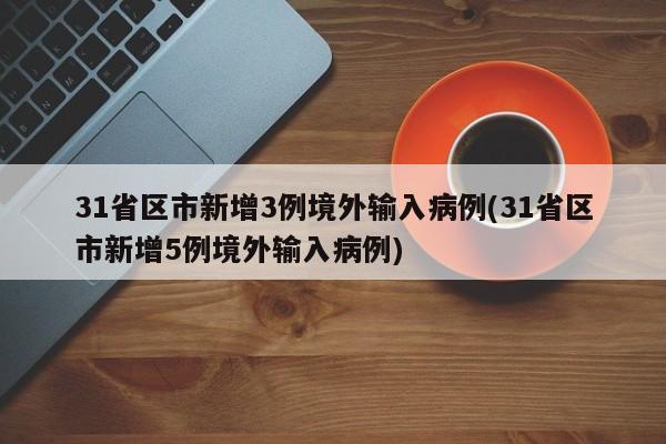 31省区市新增3例境外输入病例(31省区市新增5例境外输入病例)
