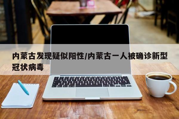 内蒙古发现疑似阳性/内蒙古一人被确诊新型冠状病毒