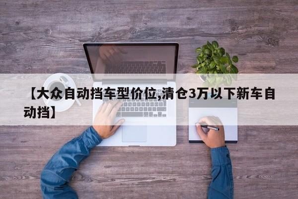 【大众自动挡车型价位,清仓3万以下新车自动挡】