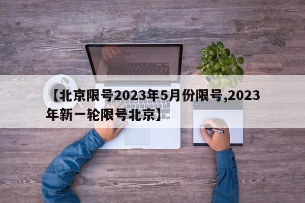 【北京限号2023年5月份限号,2023年新一轮限号北京】