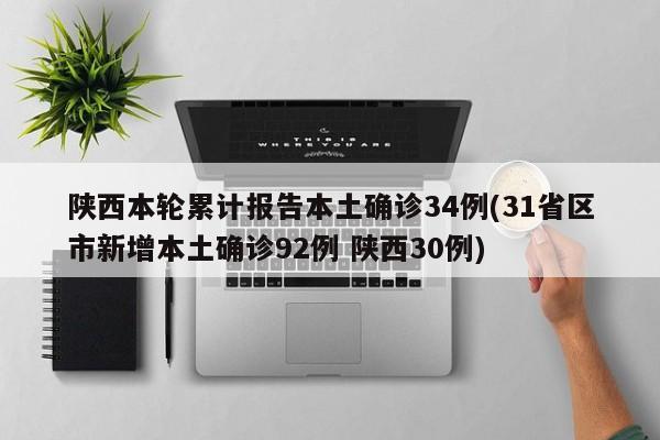 陕西本轮累计报告本土确诊34例(31省区市新增本土确诊92例 陕西30例)