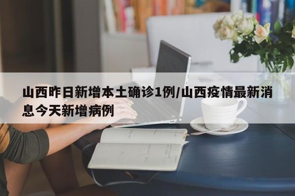 山西昨日新增本土确诊1例/山西疫情最新消息今天新增病例