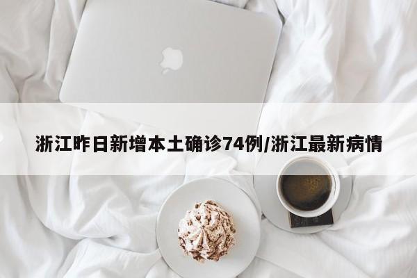 浙江昨日新增本土确诊74例/浙江最新病情