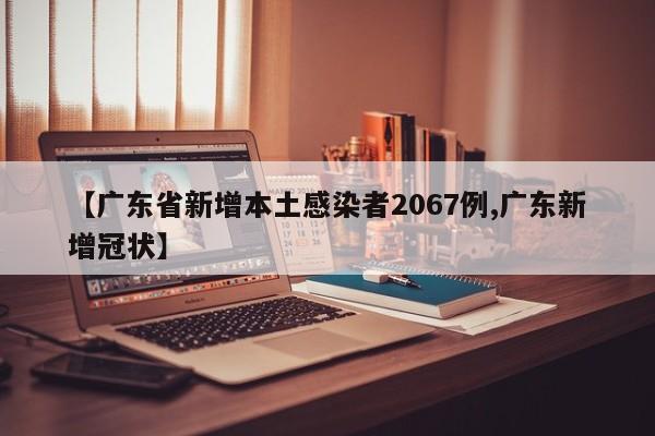 【广东省新增本土感染者2067例,广东新增冠状】