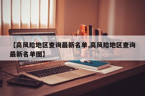 【高风险地区查询最新名单,高风险地区查询最新名单图】
