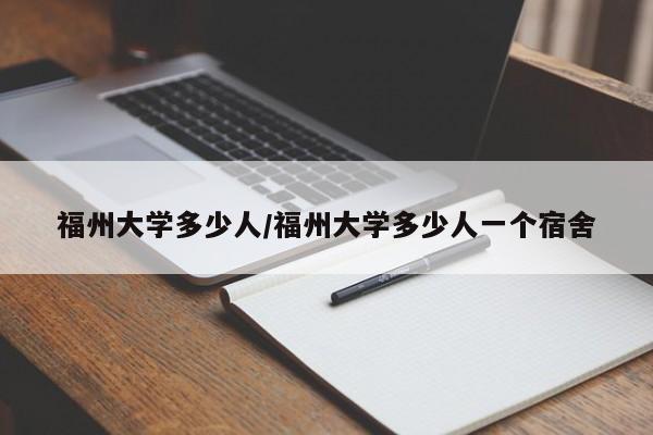 福州大学多少人/福州大学多少人一个宿舍