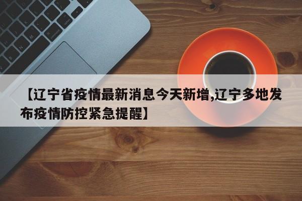 【辽宁省疫情最新消息今天新增,辽宁多地发布疫情防控紧急提醒】