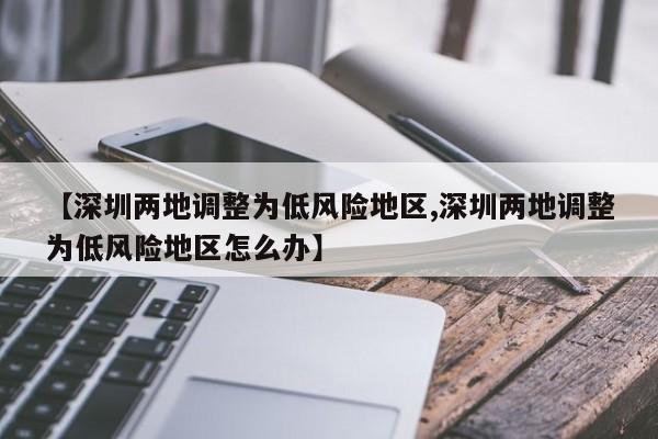 【深圳两地调整为低风险地区,深圳两地调整为低风险地区怎么办】