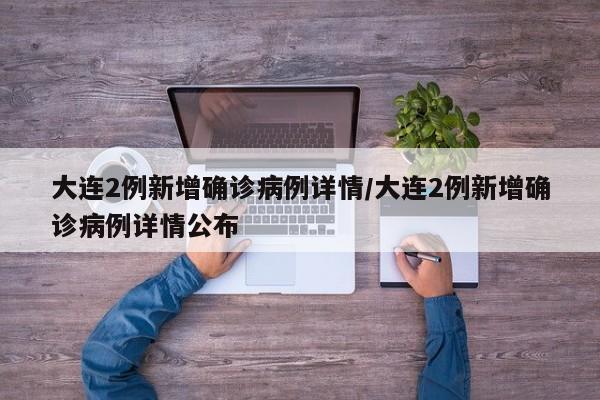 大连2例新增确诊病例详情/大连2例新增确诊病例详情公布