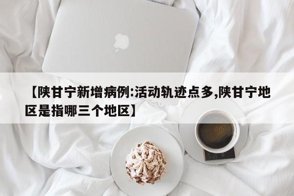 【陕甘宁新增病例:活动轨迹点多,陕甘宁地区是指哪三个地区】