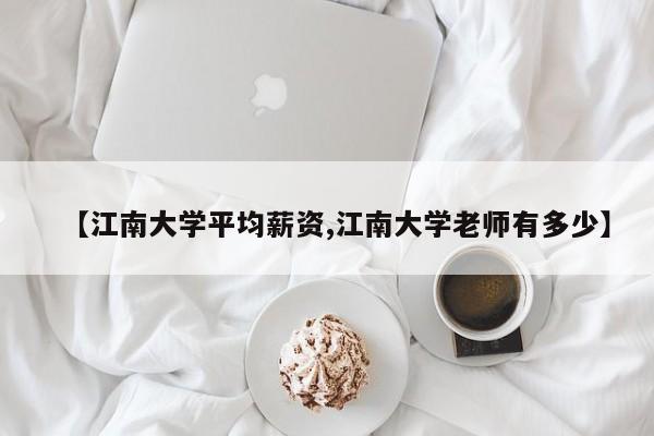 【江南大学平均薪资,江南大学老师有多少】