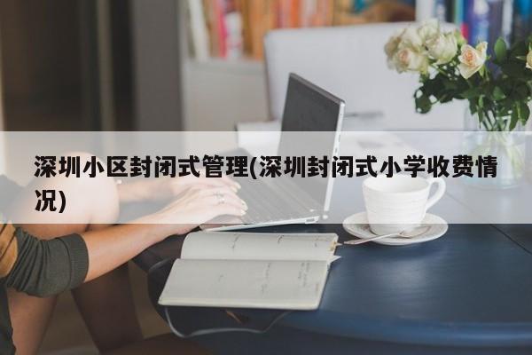 深圳小区封闭式管理(深圳封闭式小学收费情况)