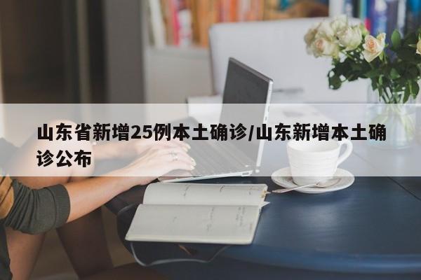 山东省新增25例本土确诊/山东新增本土确诊公布
