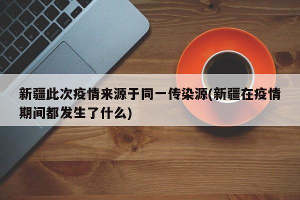 新疆此次疫情来源于同一传染源(新疆在疫情期间都发生了什么)