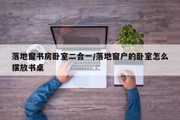 落地窗书房卧室二合一/落地窗户的卧室怎么摆放书桌