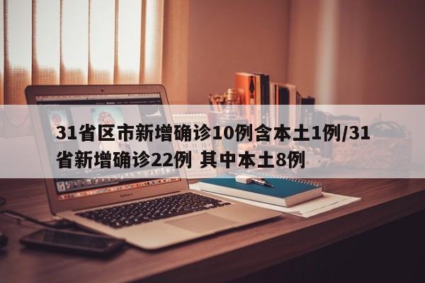31省区市新增确诊10例含本土1例/31省新增确诊22例 其中本土8例
