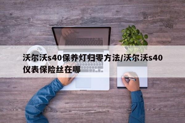 沃尔沃s40保养灯归零方法/沃尔沃s40仪表保险丝在哪