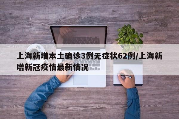 上海新增本土确诊3例无症状62例/上海新增新冠疫情最新情况