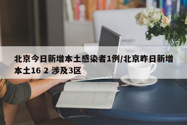 北京今日新增本土感染者1例/北京昨日新增本土16 2 涉及3区