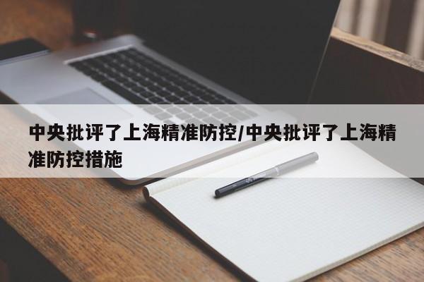 中央批评了上海精准防控/中央批评了上海精准防控措施