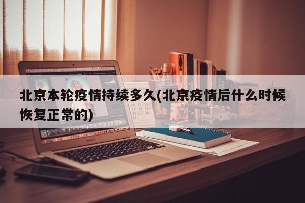 北京本轮疫情持续多久(北京疫情后什么时候恢复正常的)