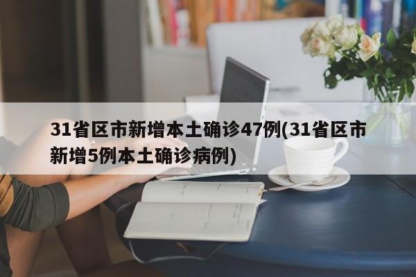 31省区市新增本土确诊47例(31省区市新增5例本土确诊病例)