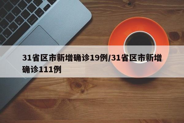 31省区市新增确诊19例/31省区市新增确诊111例