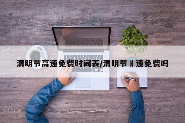 清明节高速免费时间表/清明节髙速免费吗