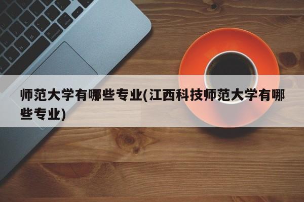 师范大学有哪些专业(江西科技师范大学有哪些专业)