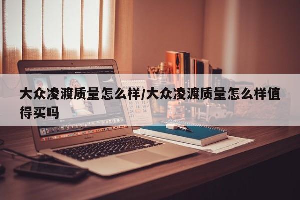 大众凌渡质量怎么样/大众凌渡质量怎么样值得买吗