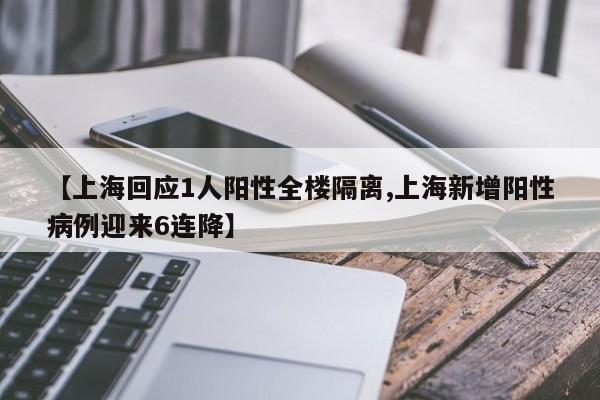 【上海回应1人阳性全楼隔离,上海新增阳性病例迎来6连降】
