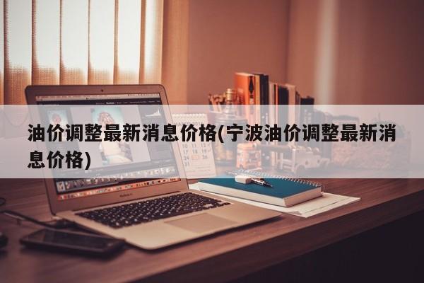 油价调整最新消息价格(宁波油价调整最新消息价格)