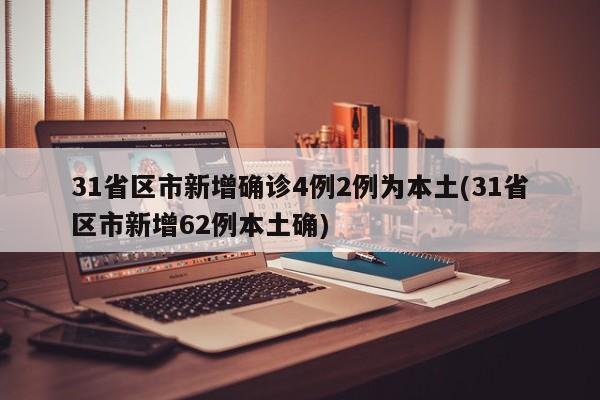 31省区市新增确诊4例2例为本土(31省区市新增62例本土确)