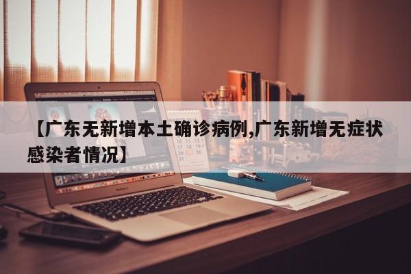 【广东无新增本土确诊病例,广东新增无症状感染者情况】