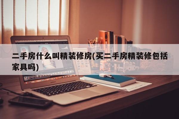 二手房什么叫精装修房(买二手房精装修包括家具吗)