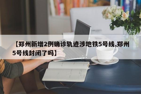 【郑州新增2例确诊轨迹涉地铁5号线,郑州5号线封闭了吗】