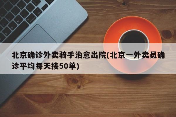 北京确诊外卖骑手治愈出院(北京一外卖员确诊平均每天接50单)