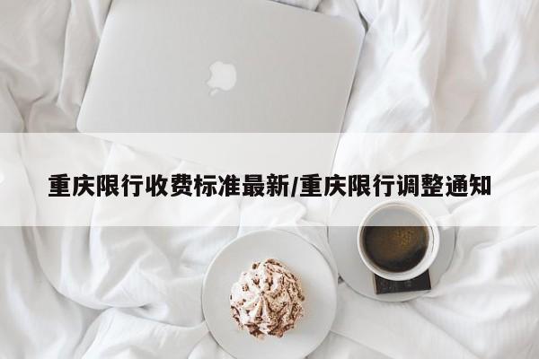 重庆限行收费标准最新/重庆限行调整通知