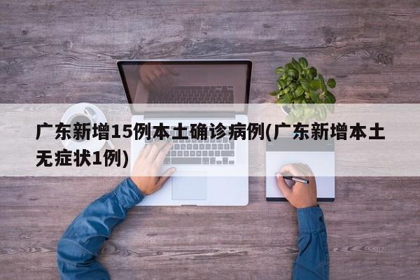 广东新增15例本土确诊病例(广东新增本土无症状1例)