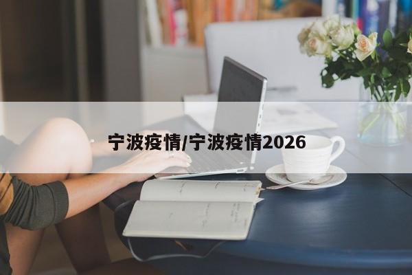 宁波疫情/宁波疫情2026
