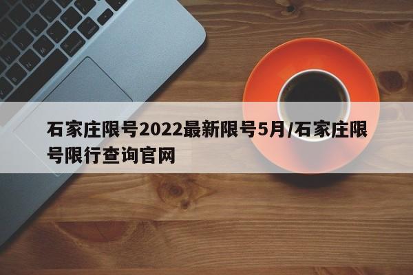 石家庄限号2022最新限号5月/石家庄限号限行查询官网