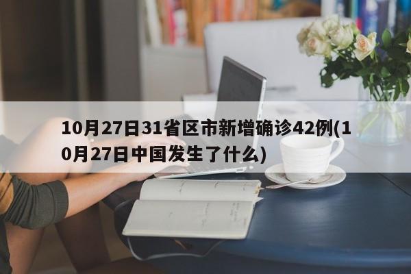 10月27日31省区市新增确诊42例(10月27日中国发生了什么)