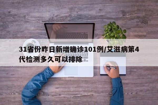 31省份昨日新增确诊101例/艾滋病第4代检测多久可以排除