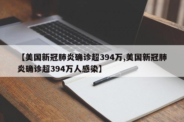 【美国新冠肺炎确诊超394万,美国新冠肺炎确诊超394万人感染】