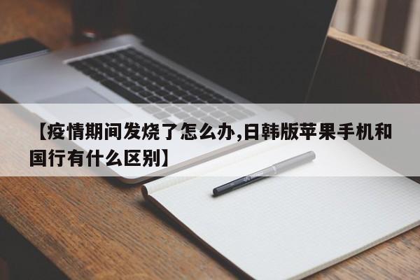 【疫情期间发烧了怎么办,日韩版苹果手机和国行有什么区别】