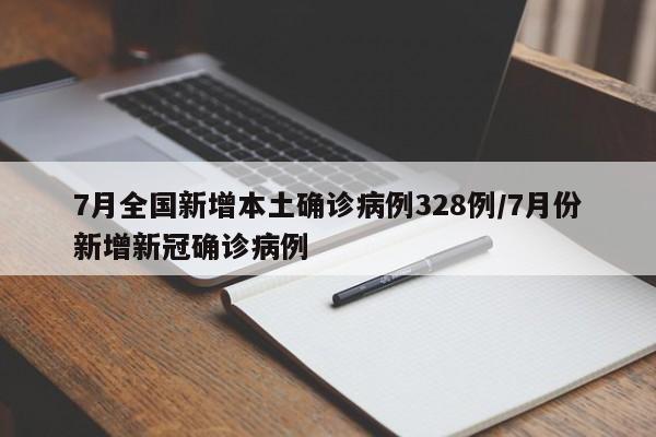 7月全国新增本土确诊病例328例/7月份新增新冠确诊病例