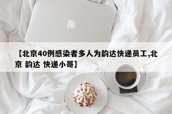 【北京40例感染者多人为韵达快递员工,北京 韵达 快递小哥】