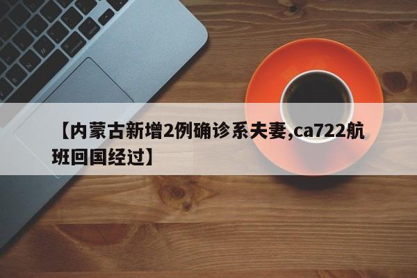 【内蒙古新增2例确诊系夫妻,ca722航班回国经过】