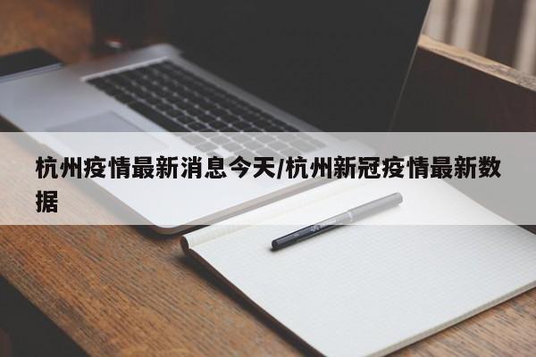 杭州疫情最新消息今天/杭州新冠疫情最新数据