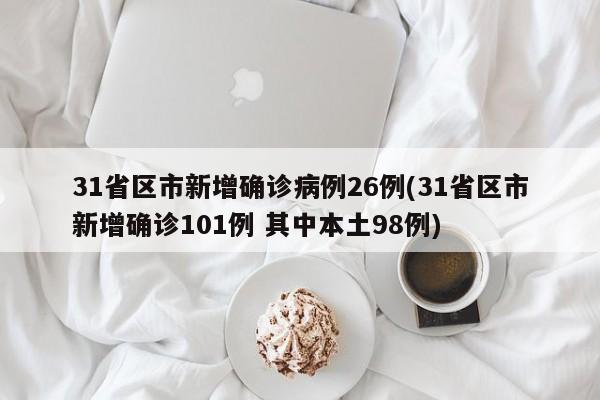 31省区市新增确诊病例26例(31省区市新增确诊101例 其中本土98例)
